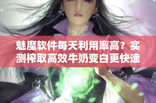 魅魔軟件每天利用率高？實測榨取高效牛奶變白更快速！