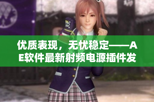 優(yōu)質(zhì)表現(xiàn)，無憂穩(wěn)定——AE軟件最新射頻電源插件發(fā)布