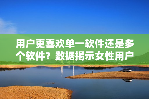 用戶更喜歡單一軟件還是多個軟件？數(shù)據(jù)揭示女性用戶選擇3款軟件過兩款