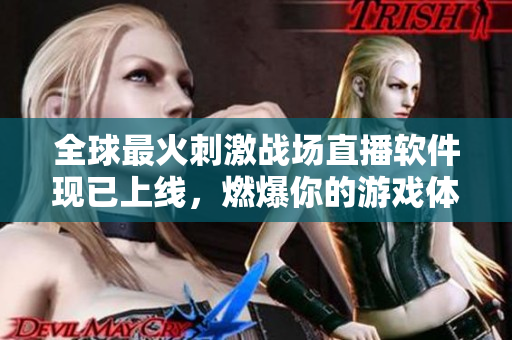 全球最火刺激戰(zhàn)場直播軟件現(xiàn)已上線，燃爆你的游戲體驗！