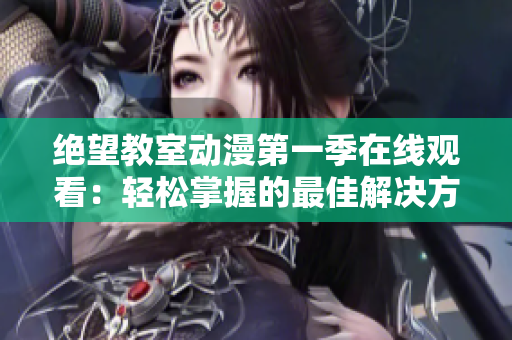 絕望教室動漫第一季在線觀看：輕松掌握的最佳解決方案