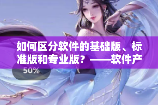 如何區(qū)分軟件的基礎(chǔ)版、標(biāo)準(zhǔn)版和專業(yè)版？——軟件產(chǎn)品一二三區(qū)別解析