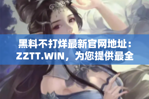 黑料不打烊最新官網(wǎng)地址：ZZTT.WIN，為您提供最全面的軟件黑科技！