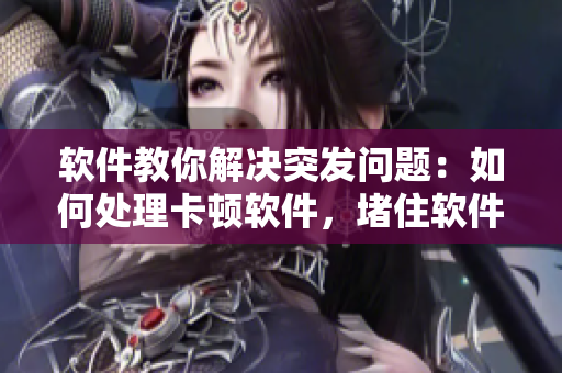 軟件教你解決突發(fā)問題：如何處理卡頓軟件，堵住軟件崩潰漏洞