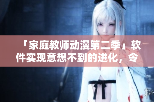 「家庭教師動漫第二季」軟件實現(xiàn)意想不到的進化，令觀眾大開眼界！