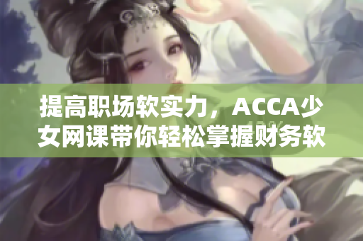 提高職場軟實力，ACCA少女網(wǎng)課帶你輕松掌握財務軟件！