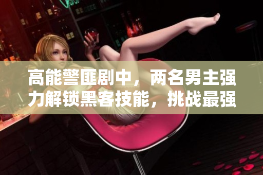 高能警匪劇中，兩名男主強(qiáng)力解鎖黑客技能，挑戰(zhàn)最強(qiáng)軟件防線！