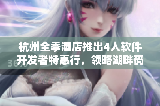 杭州全季酒店推出4人軟件開發(fā)者特惠行，領(lǐng)略湖畔碼農(nóng)之旅!