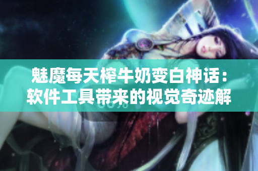 魅魔每天榨牛奶變白神話：軟件工具帶來的視覺奇跡解析