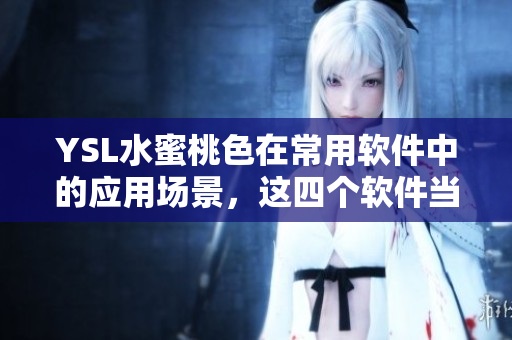 YSL水蜜桃色在常用軟件中的應(yīng)用場(chǎng)景，這四個(gè)軟件當(dāng)中你用過哪一個(gè)？