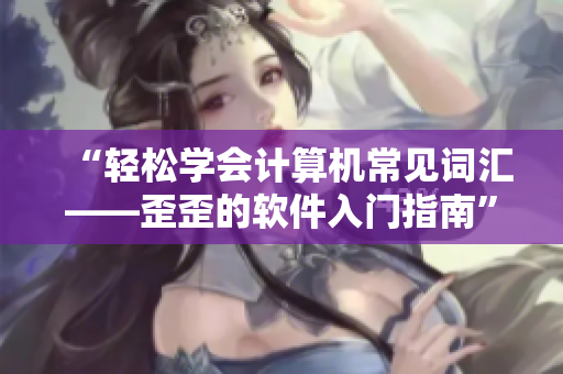 “輕松學會計算機常見詞匯——歪歪的軟件入門指南”