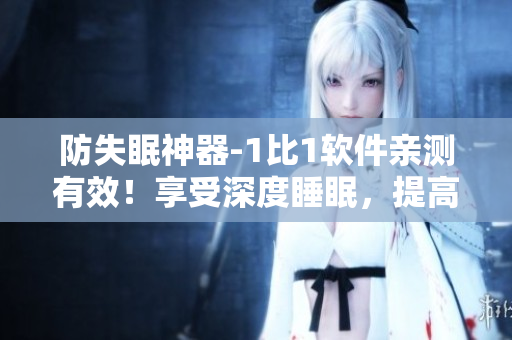 防失眠神器-1比1軟件親測(cè)有效！享受深度睡眠，提高工作效率！