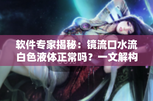 軟件專家揭秘：鏡流口水流白色液體正常嗎？一文解構(gòu)潤(rùn)滑軟件故障處理方法