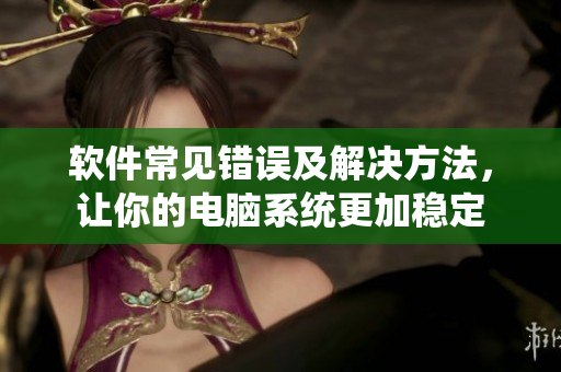 軟件常見錯(cuò)誤及解決方法，讓你的電腦系統(tǒng)更加穩(wěn)定