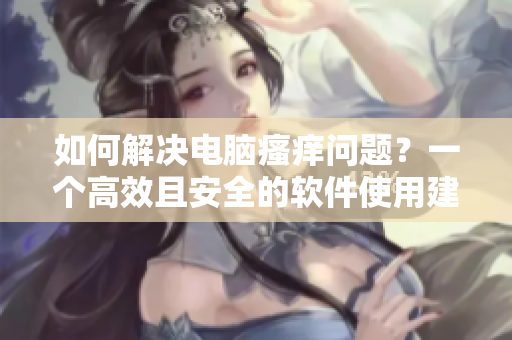 如何解決電腦瘙癢問題？一個(gè)高效且安全的軟件使用建議