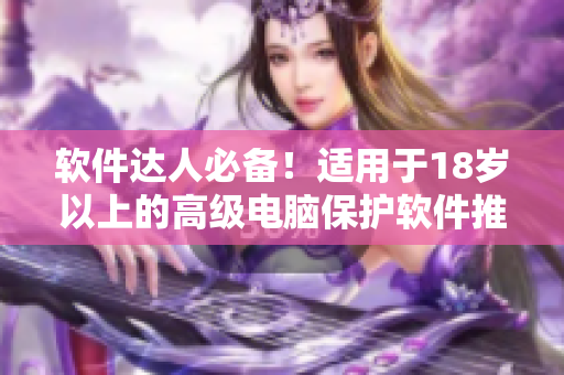 軟件達(dá)人必備！適用于18歲以上的高級(jí)電腦保護(hù)軟件推薦