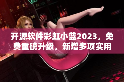 開源軟件彩虹小藍(lán)2023，免費(fèi)重磅升級(jí)，新增多項(xiàng)實(shí)用功能！