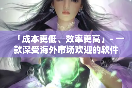 「成本更低、效率更高」- 一款深受海外市場歡迎的軟件