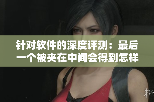 針對(duì)軟件的深度評(píng)測(cè)：最后一個(gè)被夾在中間會(huì)得到怎樣的結(jié)果？