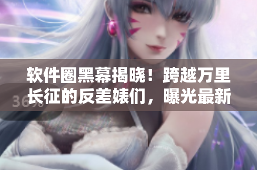軟件圈黑幕揭曉！跨越萬里長征的反差婊們，曝光最新吃瓜黑料