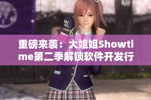 重磅來(lái)襲：大姐姐Showtime第二季解鎖軟件開發(fā)行業(yè)深度報(bào)道！
