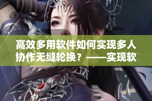 高效多用軟件如何實(shí)現(xiàn)多人協(xié)作無縫輪換？——實(shí)現(xiàn)軟件多人輪換協(xié)作的關(guān)鍵技巧