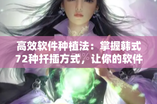 高效軟件種植法：掌握韓式72種扦插方式，讓你的軟件項(xiàng)目茁壯成長(zhǎng)