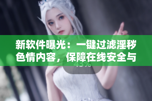 新軟件曝光：一鍵過濾淫穢色情內(nèi)容，保障在線安全與健康