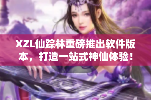 XZL仙蹤林重磅推出軟件版本，打造一站式神仙體驗(yàn)！