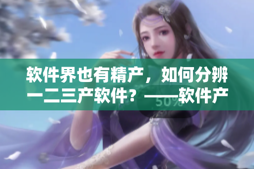 軟件界也有精產(chǎn)，如何分辨一二三產(chǎn)軟件？——軟件產(chǎn)業(yè)分區(qū)詳解