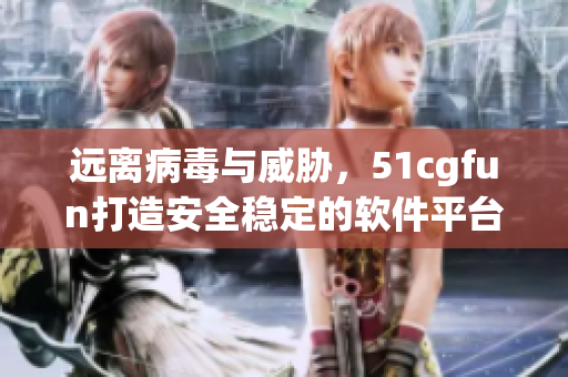遠(yuǎn)離病毒與威脅，51cgfun打造安全穩(wěn)定的軟件平臺(tái)！