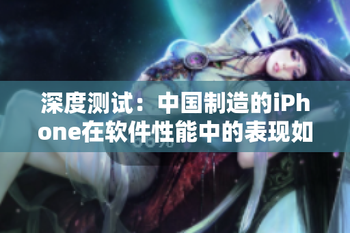 深度測(cè)試：中國(guó)制造的iPhone在軟件性能中的表現(xiàn)如何？