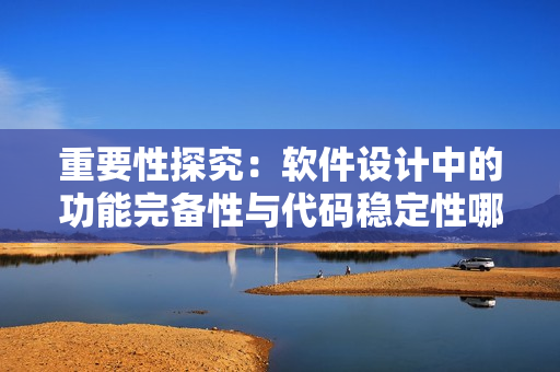 重要性探究：軟件設(shè)計(jì)中的功能完備性與代碼穩(wěn)定性哪個(gè)更為關(guān)鍵？