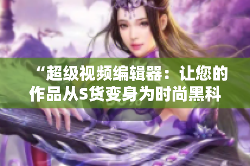 “超級(jí)視頻編輯器：讓您的作品從S貨變身為時(shí)尚黑科技”