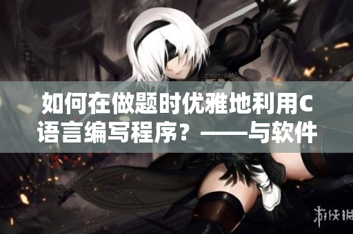 如何在做題時優(yōu)雅地利用C語言編寫程序？——與軟件相關(guān)的學(xué)霸技巧