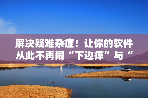 解決疑難雜癥！讓你的軟件從此不再鬧“下邊癢”與“濕漉漉”問題