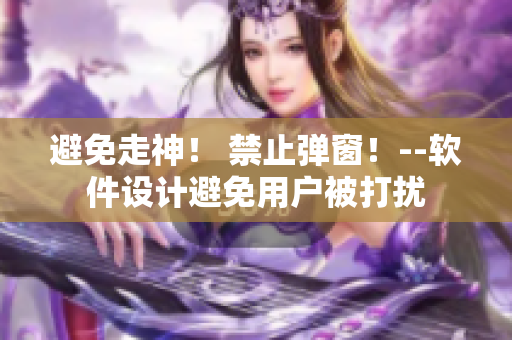 避免走神！ 禁止彈窗！--軟件設(shè)計(jì)避免用戶(hù)被打擾