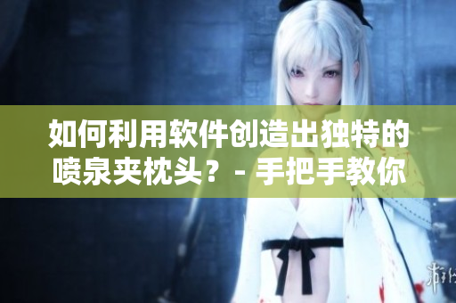 如何利用軟件創(chuàng)造出獨(dú)特的噴泉夾枕頭？- 手把手教你如何實(shí)現(xiàn)