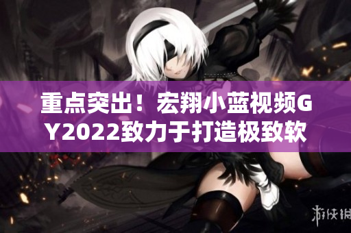 重點突出！宏翔小藍(lán)視頻GY2022致力于打造極致軟件體驗