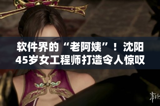 軟件界的“老阿姨”！沈陽(yáng)45歲女工程師打造令人驚嘆的軟件產(chǎn)品