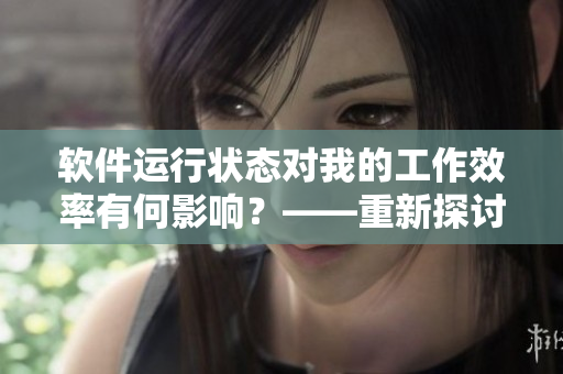 軟件運(yùn)行狀態(tài)對(duì)我的工作效率有何影響？——重新探討軟件的重要性