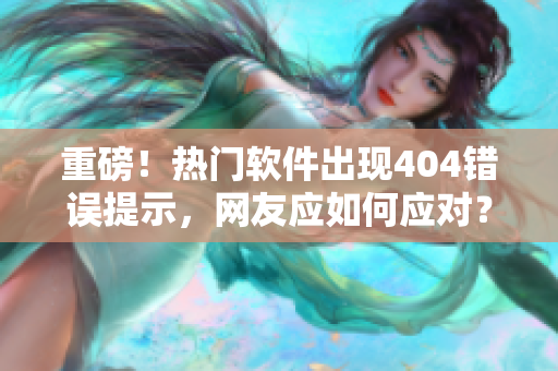 重磅！熱門軟件出現(xiàn)404錯誤提示，網(wǎng)友應(yīng)如何應(yīng)對？