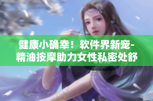 健康小確幸！軟件界新寵-精油按摩助力女性私密處舒適
