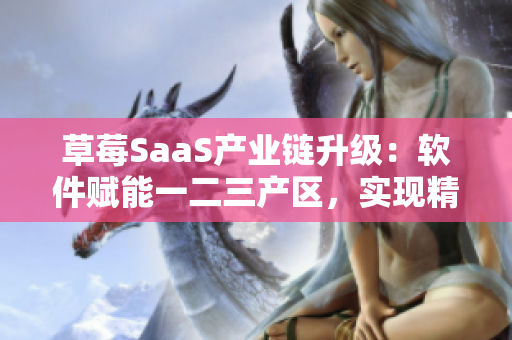 草莓SaaS產(chǎn)業(yè)鏈升級(jí)：軟件賦能一二三產(chǎn)區(qū)，實(shí)現(xiàn)精細(xì)化生產(chǎn)