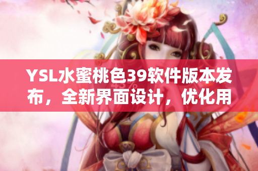 YSL水蜜桃色39軟件版本發(fā)布，全新界面設(shè)計，優(yōu)化用戶體驗(yàn)！