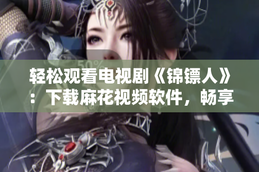 輕松觀看電視劇《錦鏢人》：下載麻花視頻軟件，暢享高清流暢體驗(yàn)