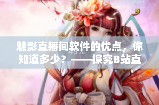 魅影直播間軟件的優(yōu)點(diǎn)，你知道多少？——探究B站直播軟件的好處