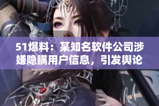 51爆料：某知名軟件公司涉嫌隱瞞用戶信息，引發(fā)輿論關(guān)注