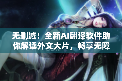 無(wú)刪減！全新AI翻譯軟件助你解讀外文大片，暢享無(wú)障礙閱讀體驗(yàn)