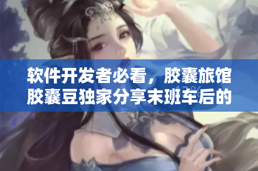 軟件開發(fā)者必看，膠囊旅館膠囊豆獨(dú)家分享末班車后的高效開發(fā)技巧